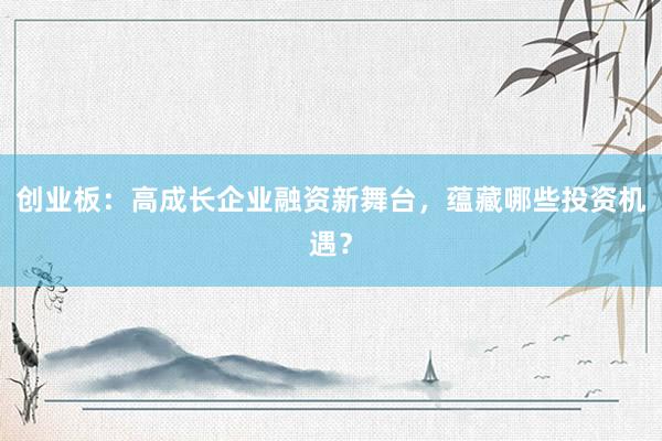 创业板：高成长企业融资新舞台，蕴藏哪些投资机遇？