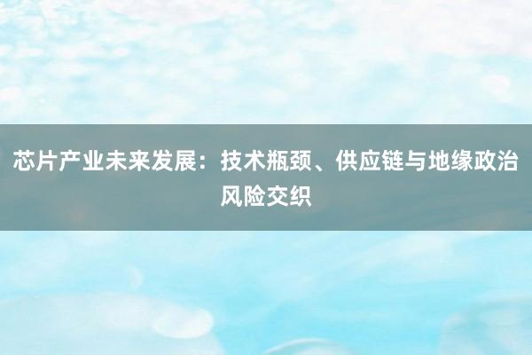 芯片产业未来发展：技术瓶颈、供应链与地缘政治风险交织
