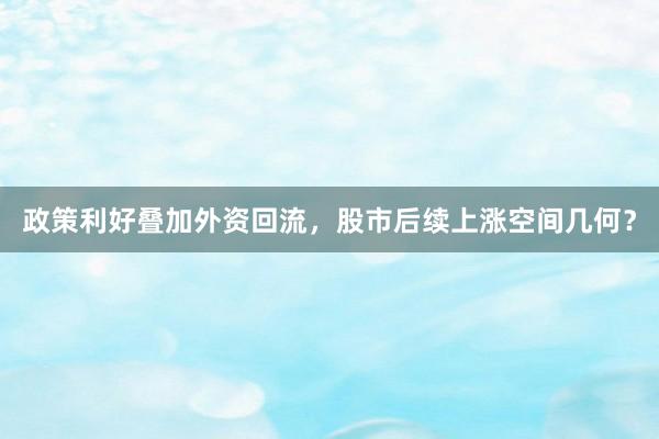 政策利好叠加外资回流，股市后续上涨空间几何？