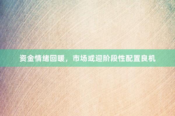 资金情绪回暖，市场或迎阶段性配置良机