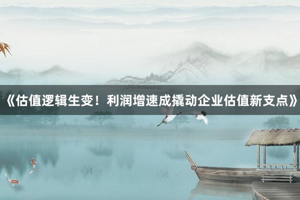 《估值逻辑生变!利润增速成撬动企业估值新支点》