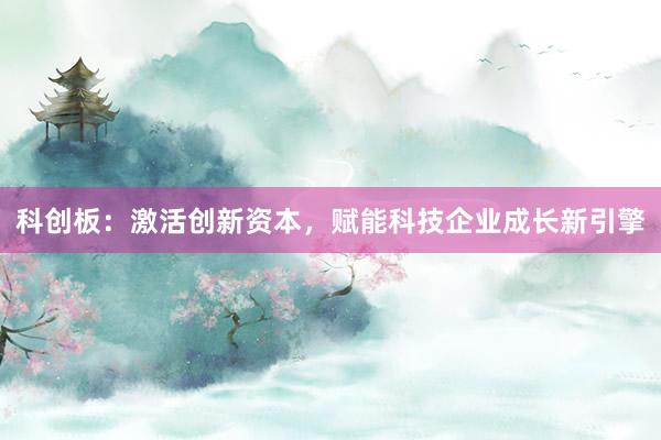科创板：激活创新资本，赋能科技企业成长新引擎