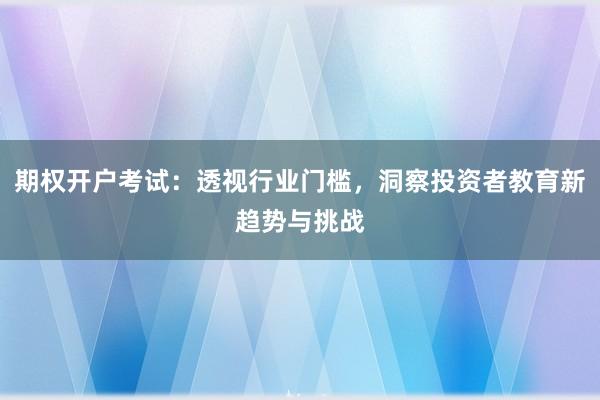期权开户考试：透视行业门槛，洞察投资者教育新趋势与挑战