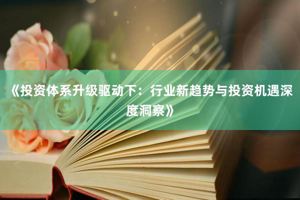 《投资体系升级驱动下：行业新趋势与投资机遇深度洞察》