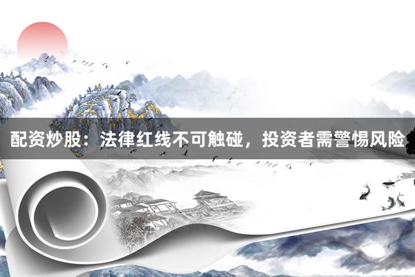 配资炒股：法律红线不可触碰，投资者需警惕风险