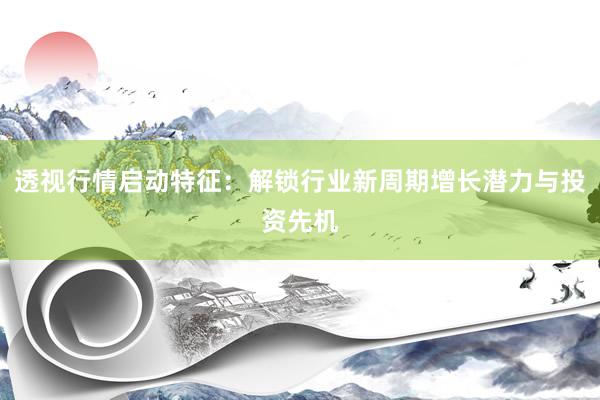 透视行情启动特征：解锁行业新周期增长潜力与投资先机