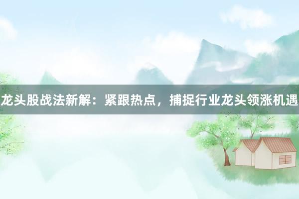 龙头股战法新解：紧跟热点，捕捉行业龙头领涨机遇