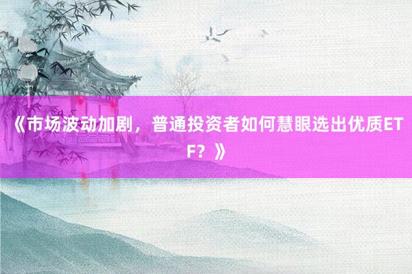 《市场波动加剧，普通投资者如何慧眼选出优质ETF？》