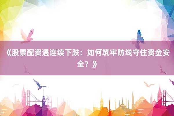 《股票配资遇连续下跌:如何筑牢防线守住资金安全?》