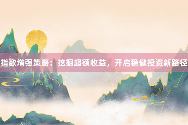指数增强策略：挖掘超额收益，开启稳健投资新路径