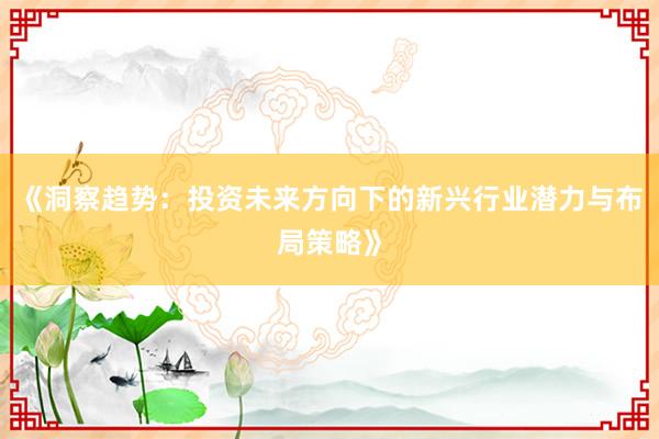 《洞察趋势：投资未来方向下的新兴行业潜力与布局策略》