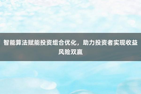 智能算法赋能投资组合优化，助力投资者实现收益风险双赢