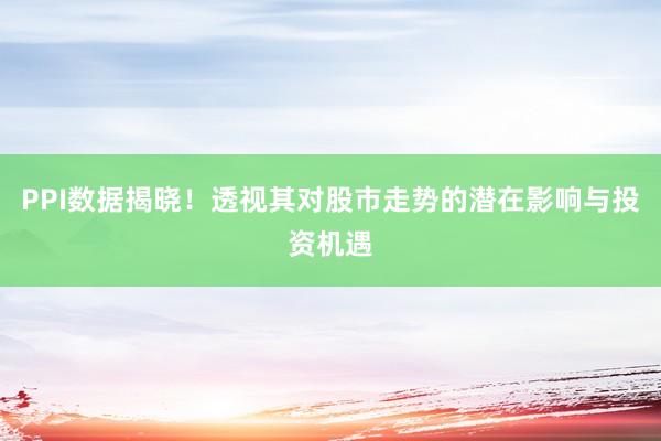 PPI数据揭晓！透视其对股市走势的潜在影响与投资机遇