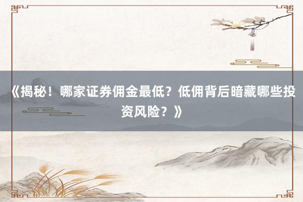 《揭秘！哪家证券佣金最低？低佣背后暗藏哪些投资风险？》