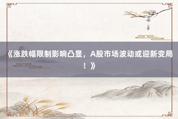 《涨跌幅限制影响凸显，A股市场波动或迎新变局！》