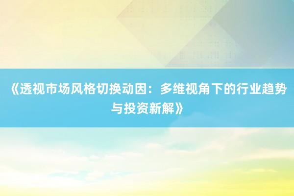 《透视市场风格切换动因：多维视角下的行业趋势与投资新解》