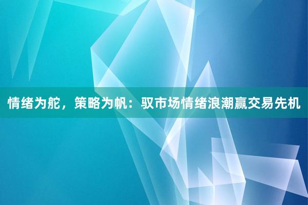 情绪为舵，策略为帆：驭市场情绪浪潮赢交易先机