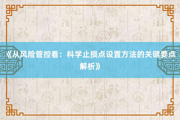 《从风险管控看：科学止损点设置方法的关键要点解析》