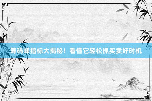 筹码峰指标大揭秘！看懂它轻松抓买卖好时机