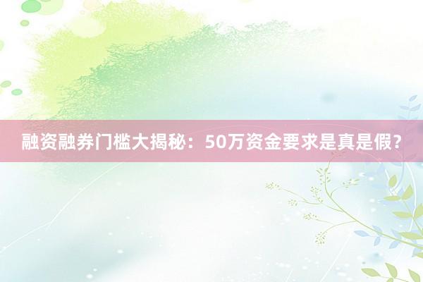 融资融券门槛大揭秘：50万资金要求是真是假？