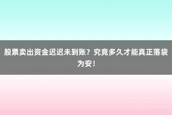 股票卖出资金迟迟未到账？究竟多久才能真正落袋为安！