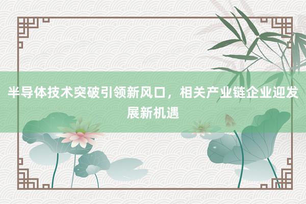 半导体技术突破引领新风口，相关产业链企业迎发展新机遇