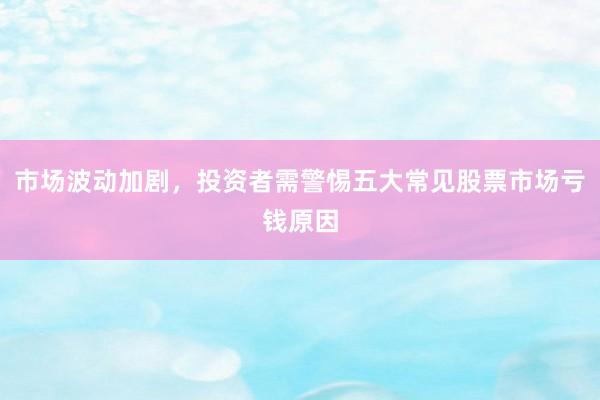 市场波动加剧，投资者需警惕五大常见股票市场亏钱原因