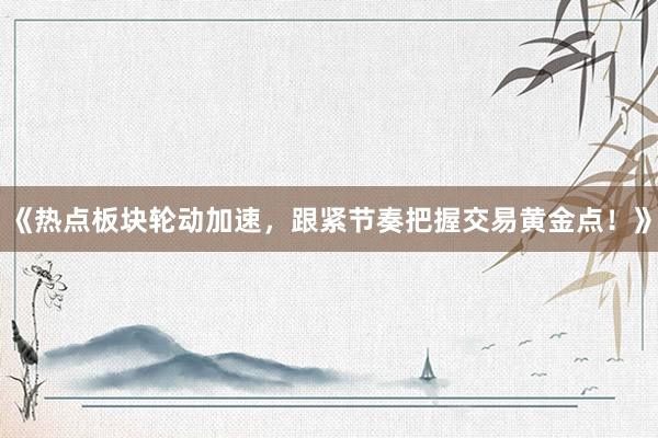 《热点板块轮动加速，跟紧节奏把握交易黄金点！》