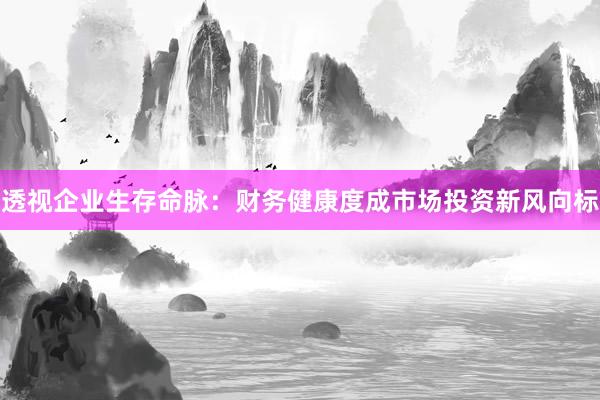 透视企业生存命脉：财务健康度成市场投资新风向标