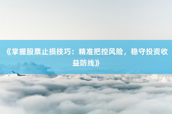 《掌握股票止损技巧：精准把控风险，稳守投资收益防线》