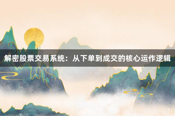 解密股票交易系统：从下单到成交的核心运作逻辑