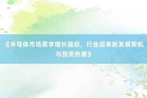 《半导体市场需求增长强劲，行业迎来新发展契机与投资热潮》