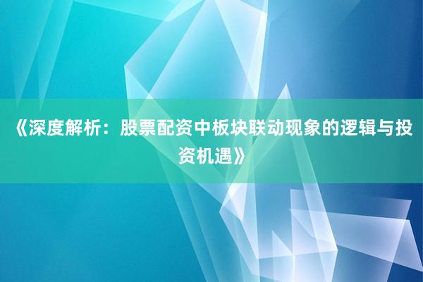 《深度解析：股票配资中板块联动现象的逻辑与投资机遇》