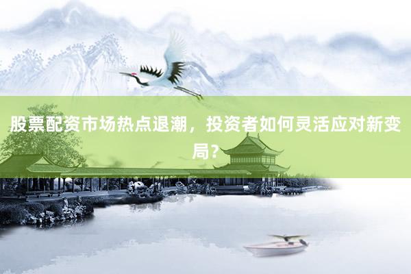 股票配资市场热点退潮，投资者如何灵活应对新变局？