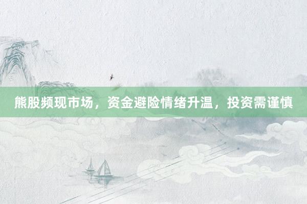 熊股频现市场，资金避险情绪升温，投资需谨慎
