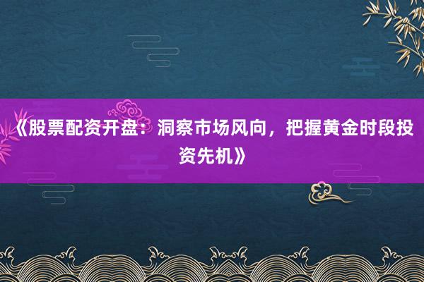 《股票配资开盘：洞察市场风向，把握黄金时段投资先机》