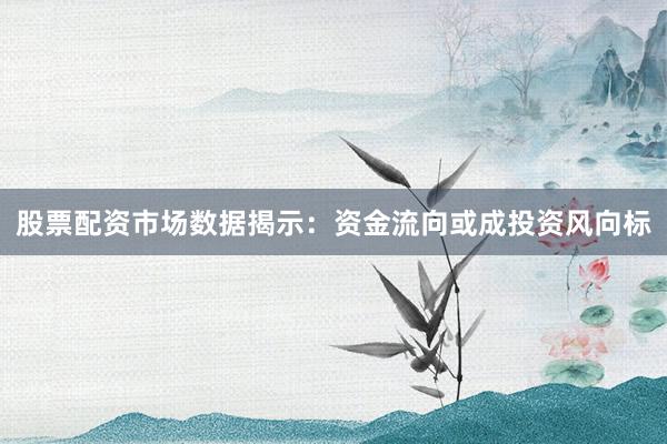 股票配资市场数据揭示：资金流向或成投资风向标