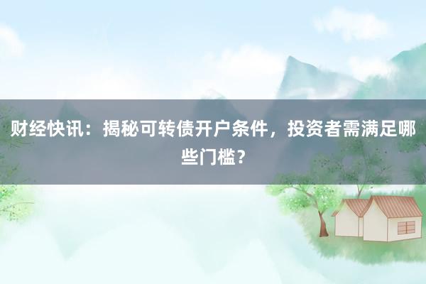 财经快讯：揭秘可转债开户条件，投资者需满足哪些门槛？