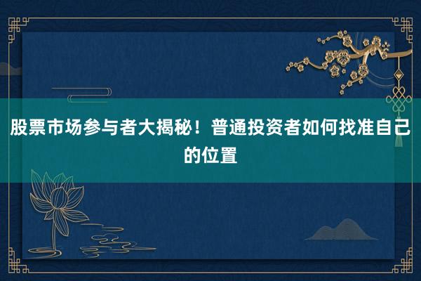 股票市场参与者大揭秘！普通投资者如何找准自己的位置