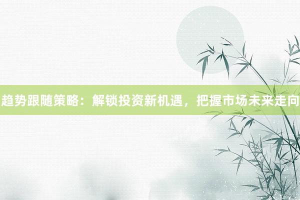 趋势跟随策略：解锁投资新机遇，把握市场未来走向