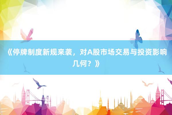 《停牌制度新规来袭，对A股市场交易与投资影响几何？》