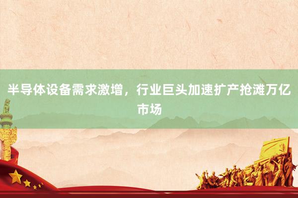 半导体设备需求激增，行业巨头加速扩产抢滩万亿市场
