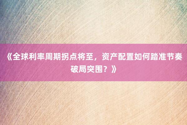 《全球利率周期拐点将至，资产配置如何踏准节奏破局突围？》