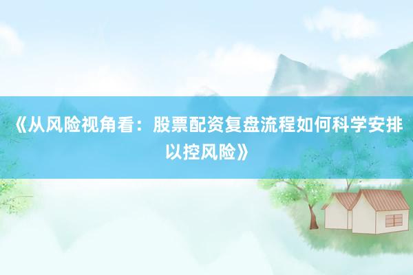 《从风险视角看：股票配资复盘流程如何科学安排以控风险》