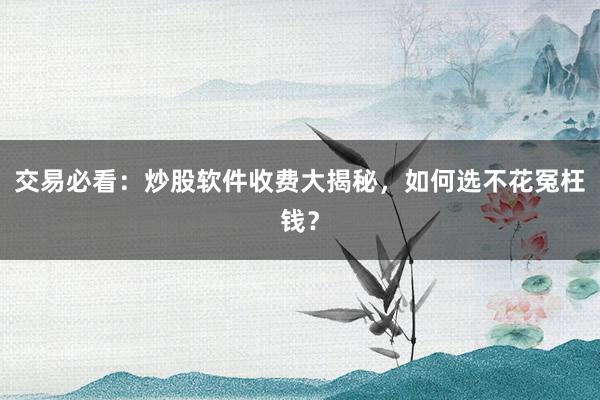 交易必看：炒股软件收费大揭秘，如何选不花冤枉钱？