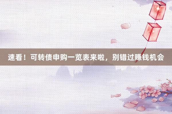 速看！可转债申购一览表来啦，别错过赚钱机会