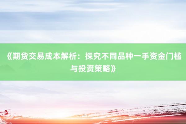 《期货交易成本解析：探究不同品种一手资金门槛与投资策略》