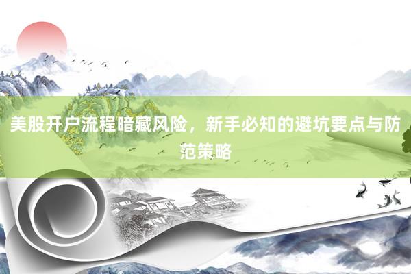 美股开户流程暗藏风险，新手必知的避坑要点与防范策略