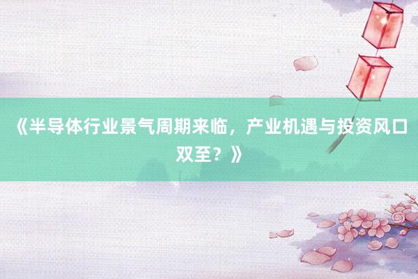 《半导体行业景气周期来临,产业机遇与投资风口双至?》