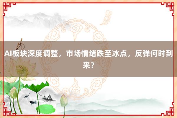 AI板块深度调整,市场情绪跌至冰点,反弹何时到来?